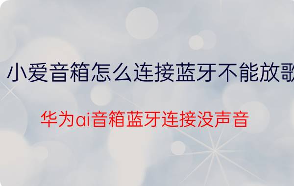 小爱音箱怎么连接蓝牙不能放歌 华为ai音箱蓝牙连接没声音？